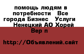 помощь людям в потребности - Все города Бизнес » Услуги   . Ненецкий АО,Хорей-Вер п.